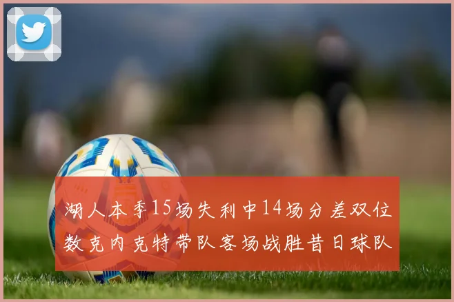 湖人本季15场失利中14场分差双位数克内克特带队客场战胜昔日球队