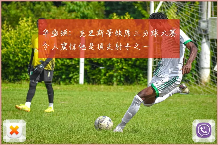 华盛顿：克里斯蒂缺席三分球大赛令人震惊他是顶尖射手之一