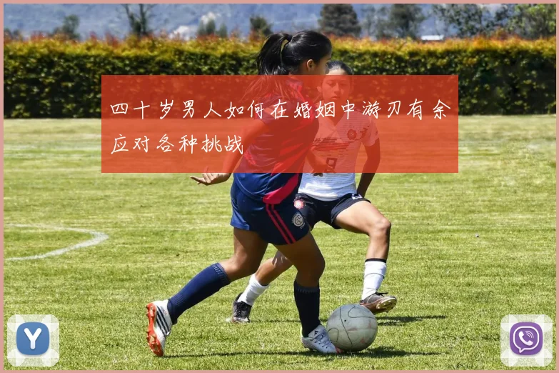 四十岁男人如何在婚姻中游刃有余应对各种挑战